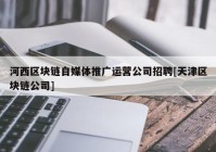 河西区块链自媒体推广运营公司招聘[天津区块链公司]