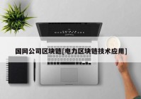 国网公司区块链[电力区块链技术应用]