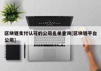 区块链支付认可的公司名单查询[区块链平台公司]