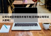 公司引进区块链技术难不难[区块链公司可以入职吗]