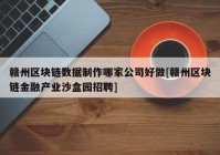 赣州区块链数据制作哪家公司好做[赣州区块链金融产业沙盒园招聘]