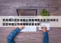 杭州滨江区区块链公司有哪些企业[杭州滨江区区块链公司有哪些企业名称]