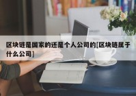 区块链是国家的还是个人公司的[区块链属于什么公司]