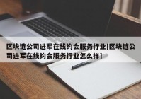 区块链公司进军在线约会服务行业[区块链公司进军在线约会服务行业怎么样]