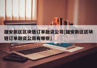 雄安新区区块链订单融资公司[雄安新区区块链订单融资公司有哪些]