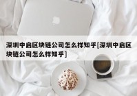 深圳中启区块链公司怎么样知乎[深圳中启区块链公司怎么样知乎]