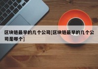 区块链最早的几个公司[区块链最早的几个公司是哪个]