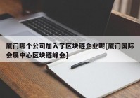 厦门哪个公司加入了区块链企业呢[厦门国际会展中心区块链峰会]