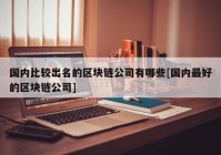 国内比较出名的区块链公司有哪些[国内最好的区块链公司]