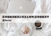 区块链融资租赁公司怎么样啊[区块链租赁平台lucia]