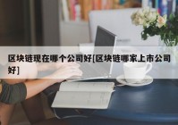 区块链现在哪个公司好[区块链哪家上市公司好]