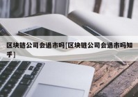 区块链公司会退市吗[区块链公司会退市吗知乎]