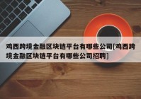 鸡西跨境金融区块链平台有哪些公司[鸡西跨境金融区块链平台有哪些公司招聘]