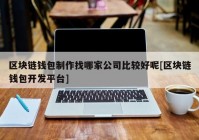 区块链钱包制作找哪家公司比较好呢[区块链钱包开发平台]