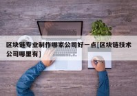 区块链专业制作哪家公司好一点[区块链技术公司哪里有]