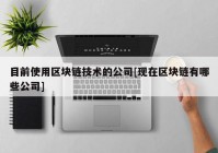 目前使用区块链技术的公司[现在区块链有哪些公司]