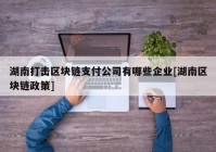 湖南打击区块链支付公司有哪些企业[湖南区块链政策]