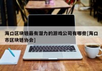 海口区块链最有潜力的游戏公司有哪些[海口市区块链协会]