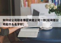 如何给公司取名像区块链公司一样[区块链公司起什么名字好]