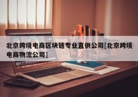 北京跨境电商区块链专业直供公司[北京跨境电商物流公司]