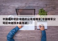 中国最好的区块链的公司是哪家[中国哪家公司区块链技术最先进]