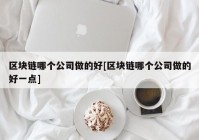 区块链哪个公司做的好[区块链哪个公司做的好一点]