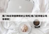 厦门有区块链牌照的公司吗[厦门区块链公司有哪些]