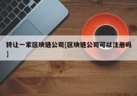 转让一家区块链公司[区块链公司可以注册吗]