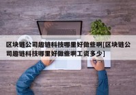 区块链公司趣链科技哪里好做些啊[区块链公司趣链科技哪里好做些啊工资多少]