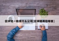 区块链一般用什么公司[区块链用在哪里]